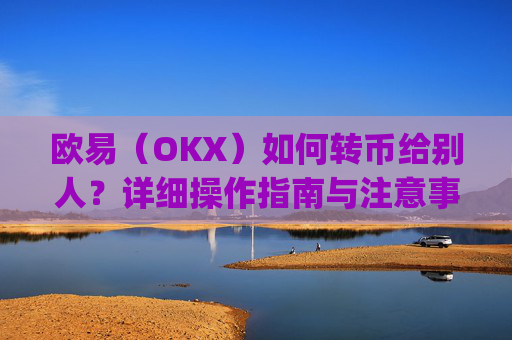 欧易（OKX）如何转币给别人？详细操作指南与注意事项_