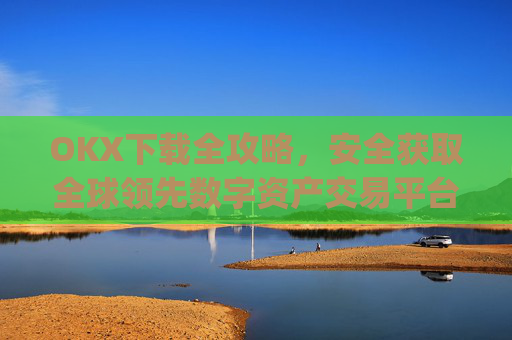 OKX下载全攻略，安全获取全球领先数字资产交易平台的正确方式_okX官网下载