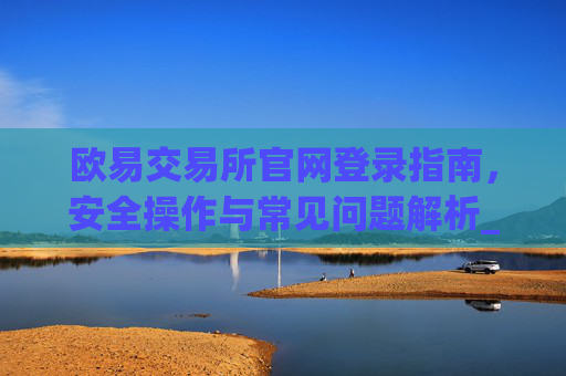 欧易交易所官网登录指南，安全操作与常见问题解析_