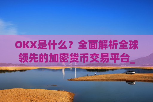 OKX是什么？全面解析全球领先的加密货币交易平台_okx是什么交易所