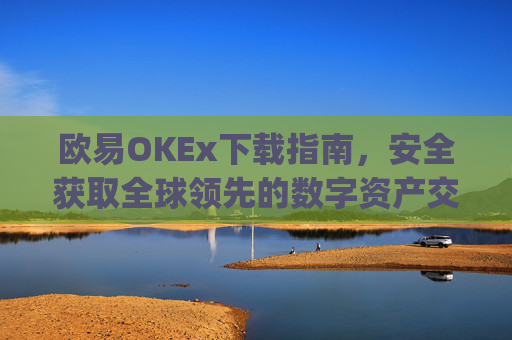 欧易OKEx下载指南，安全获取全球领先的数字资产交易平台_易欧ok官网下载