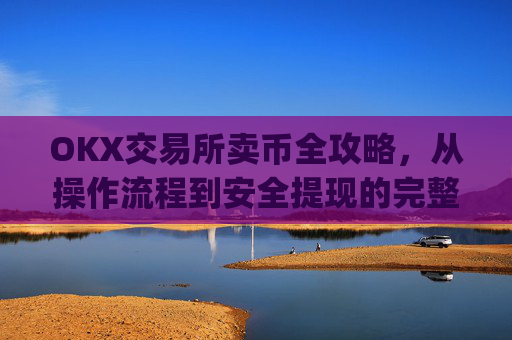 OKX交易所卖币全攻略，从操作流程到安全提现的完整指南_okex 卖币