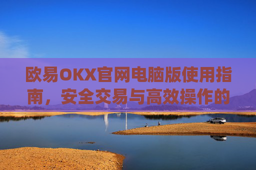 欧易OKX官网电脑版使用指南，安全交易与高效操作的全面解析_