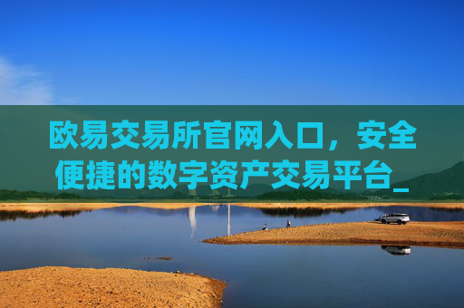 欧易交易所官网入口，安全便捷的数字资产交易平台_