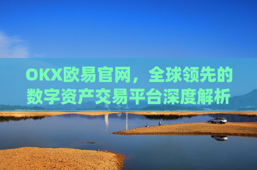 OKX欧易官网，全球领先的数字资产交易平台深度解析_okx交易平台官网入口