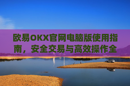 欧易OKX官网电脑版使用指南，安全交易与高效操作全解析_