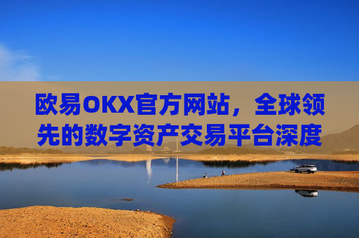 欧易OKX官方网站，全球领先的数字资产交易平台深度解析_
