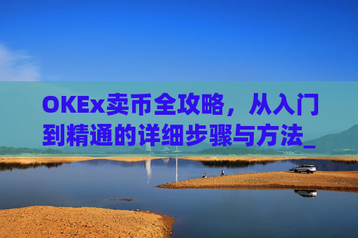 OKEx卖币全攻略，从入门到精通的详细步骤与方法_okex卖币教程
