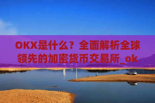 OKX是什么？全面解析全球领先的加密货币交易所_okex是什么意思中文翻译