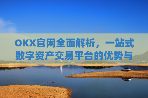 OKX官网全面解析，一站式数字资产交易平台的优势与使用指南_okx官网登录入口