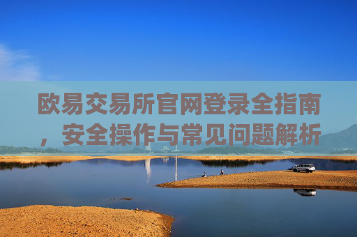 欧易交易所官网登录全指南，安全操作与常见问题解析_