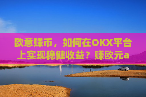欧意赚币，如何在OKX平台上实现稳健收益？赚欧元app