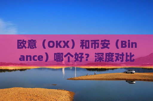 欧意（OKX）和币安（Binance）哪个好？深度对比两大交易所_