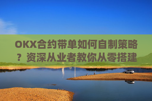 OKX合约带单如何自制策略？资深从业者教你从零搭建盈利体系_okex怎么做合约
