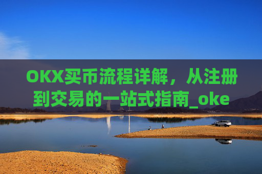 OKX买币流程详解，从注册到交易的一站式指南_okex买币教程
