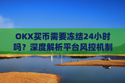 OKX买币需要冻结24小时吗？深度解析平台风控机制与应对策略_okex买币