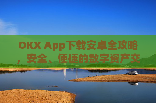 OKX App下载安卓全攻略，安全、便捷的数字资产交易指南_ok下载官方app