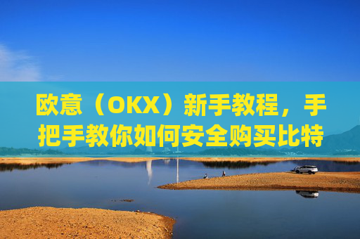 欧意（OKX）新手教程，手把手教你如何安全购买比特币_欧元怎么买比特币