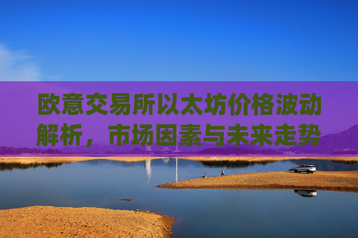 欧意交易所以太坊价格波动解析，市场因素与未来走势预测_以太坊今天的最新价格欧元