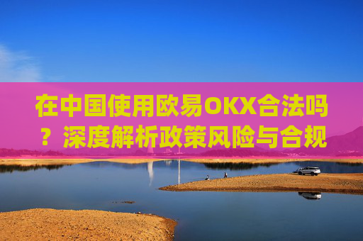 在中国使用欧易OKX合法吗？深度解析政策风险与合规路径_
