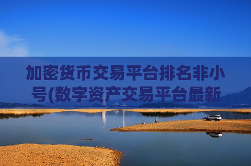 加密货币交易平台排名非小号(数字资产交易平台最新推荐)