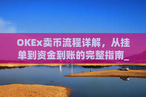 OKEx卖币流程详解，从挂单到资金到账的完整指南_okex买卖币有没有手续费