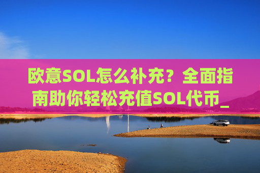 欧意SOL怎么补充？全面指南助你轻松充值SOL代币_