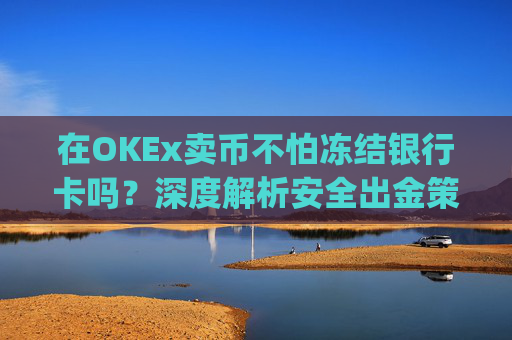 在OKEx卖币不怕冻结银行卡吗？深度解析安全出金策略_okex 卖币