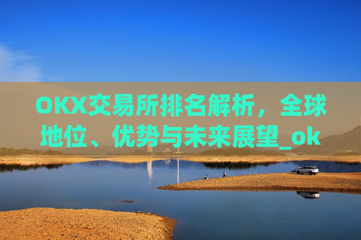OKX交易所排名解析，全球地位、优势与未来展望_okes交易所排名多少?