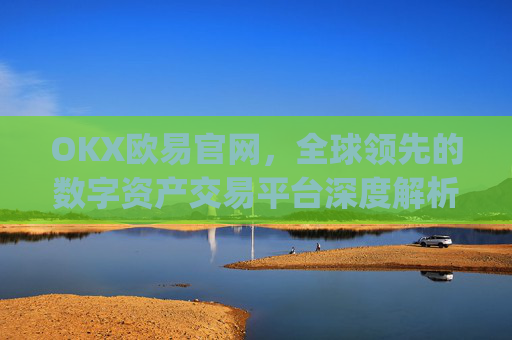 OKX欧易官网，全球领先的数字资产交易平台深度解析_okx殴易官网