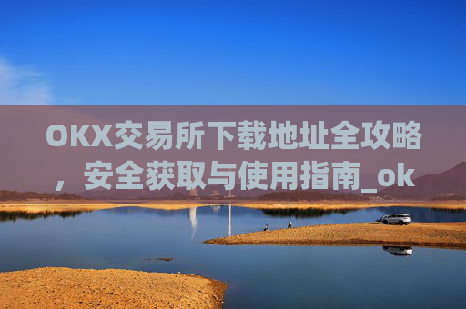 OKX交易所下载地址全攻略，安全获取与使用指南_ok交易所网址