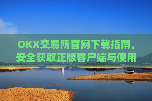 OKX交易所官网下载指南，安全获取正版客户端与使用技巧_ok交易所网址