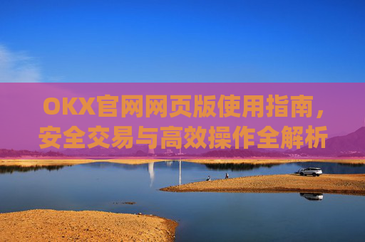OKX官网网页版使用指南，安全交易与高效操作全解析_okex官方网站最新消息