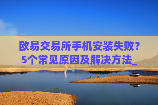 欧易交易所手机安装失败？5个常见原因及解决方法_