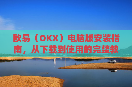 欧易（OKX）电脑版安装指南，从下载到使用的完整教程_