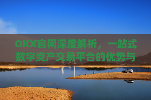 OKX官网深度解析，一站式数字资产交易平台的优势与使用指南_okx官网登录入口