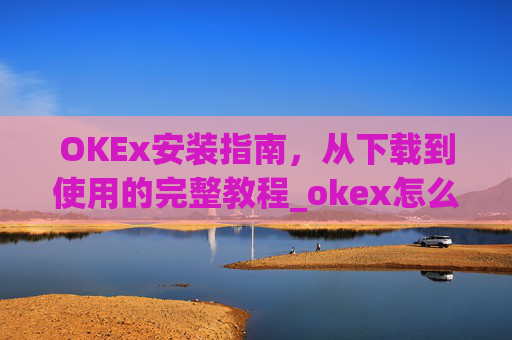 OKEx安装指南,从下载到使用的完整教程_okex怎么安装ios