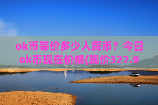 ok币等价多少人民币？今日ok币现在价格(现价327.944元)