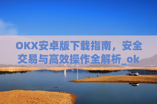 OKX安卓版下载指南，安全交易与高效操作全解析_ok$apk