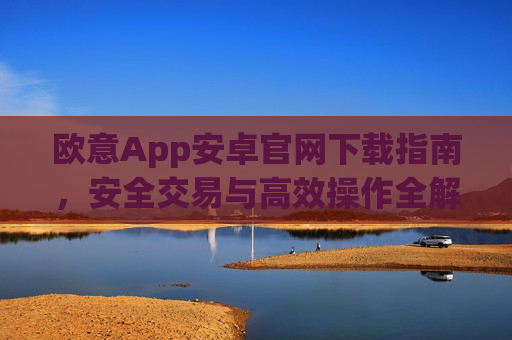 欧意App安卓官网下载指南，安全交易与高效操作全解析_