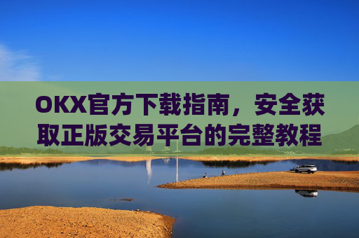OKX官方下载指南，安全获取正版交易平台的完整教程_OkX官方下载教程