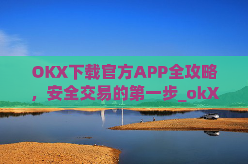 OKX下载官方APP全攻略，安全交易的第一步_okX下载官方APP