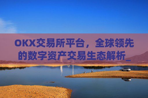 OKX交易所平台，全球领先的数字资产交易生态解析_okx交易所平台怎么注销账号