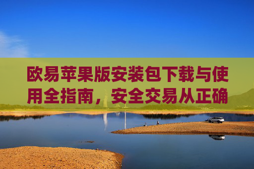 欧易苹果版安装包下载与使用全指南，安全交易从正确安装开始_