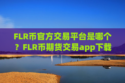 FLR币官方交易平台是哪个？FLR币期货交易app下载喊单