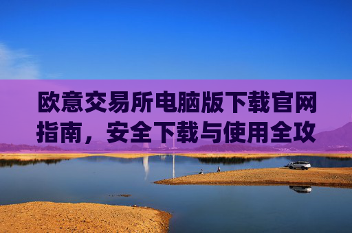 欧意交易所电脑版下载官网指南，安全下载与使用全攻略_