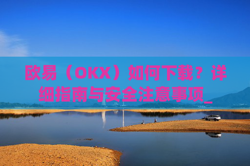 欧易（OKX）如何下载？详细指南与安全注意事项_