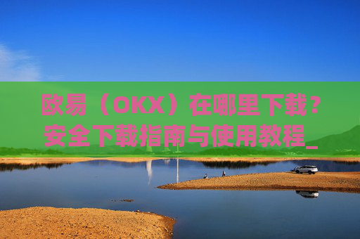 欧易（OKX）在哪里下载？安全下载指南与使用教程_易欧交易所app最新版