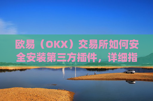欧易（OKX）交易所如何安全安装第三方插件，详细指南与注意事项_
