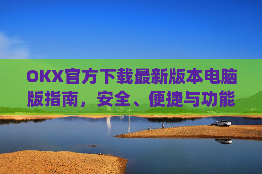 OKX官方下载最新版本电脑版指南，安全、便捷与功能全解析_okex官方网站电脑版